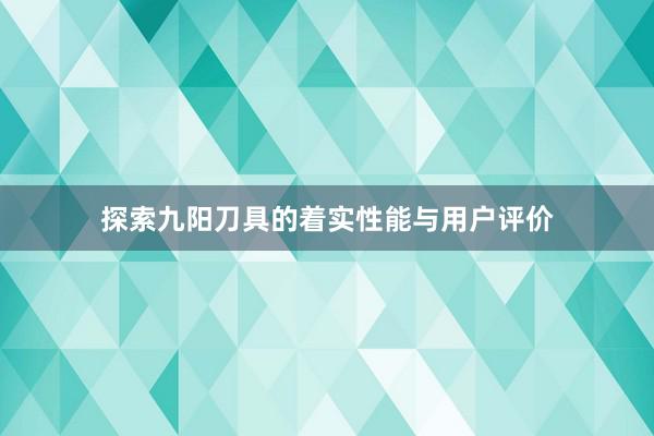 探索九阳刀具的着实性能与用户评价